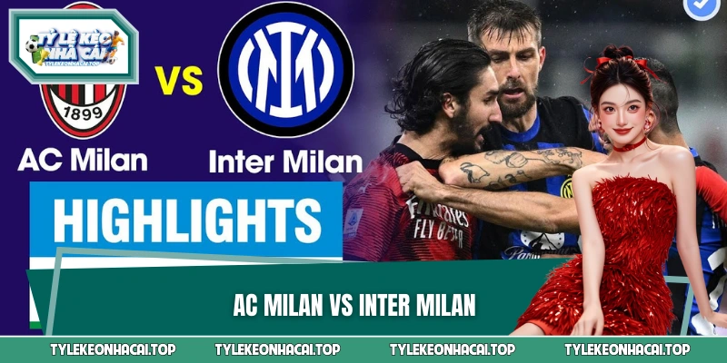 AC Milan Vs Inter Milan - Kỳ Phùng Địch Thủ Của Túc Cầu Ý
