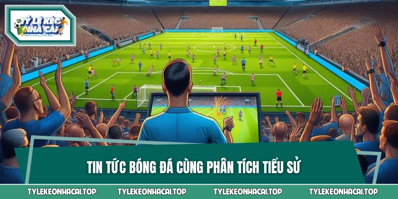 Tin tức bóng đá cùng phân tích tiểu sử