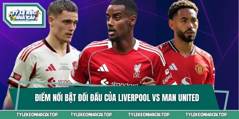 Điểm nổi bật mỗi khi có cuộc đối đầu của Liverpool vs Man United